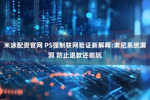 米涂配资官网 PS强制联网验证新解释:索尼系统漏洞 防止退款还能玩