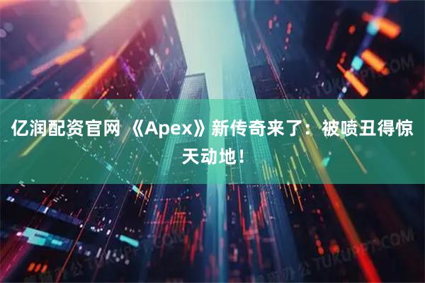 亿润配资官网 《Apex》新传奇来了：被喷丑得惊天动地！