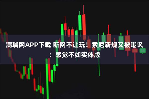 满瑞网APP下载 断网不让玩！索尼新规又被嘲讽：感觉不如实体版