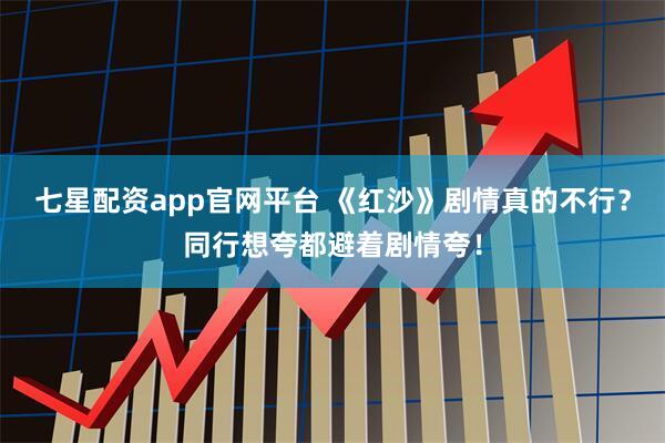 七星配资app官网平台 《红沙》剧情真的不行？同行想夸都避着剧情夸！