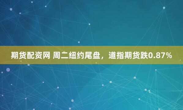 期货配资网 周二纽约尾盘，道指期货跌0.87%