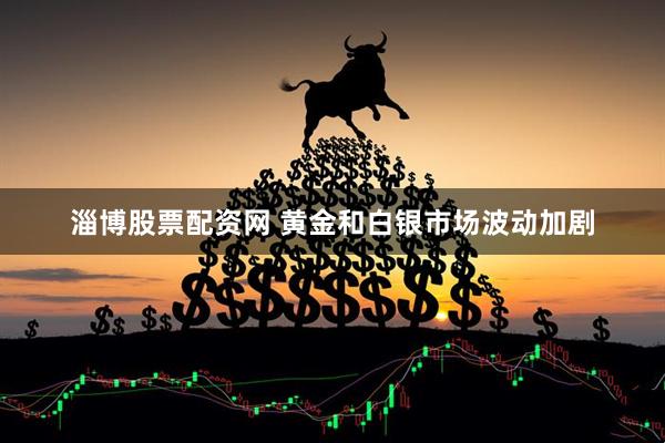 淄博股票配资网 黄金和白银市场波动加剧