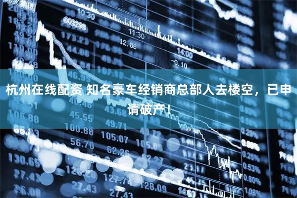 杭州在线配资 知名豪车经销商总部人去楼空，已申请破产！