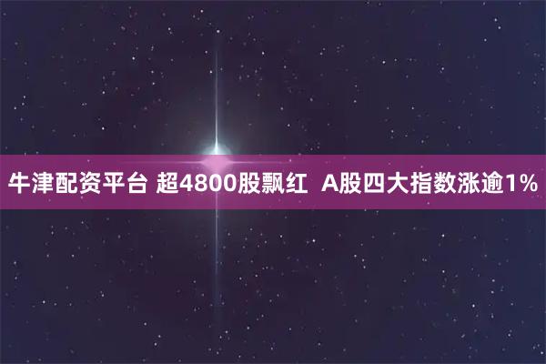 牛津配资平台 超4800股飘红  A股四大指数涨逾1%