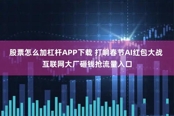 股票怎么加杠杆APP下载 打响春节AI红包大战 互联网大厂砸钱抢流量入口