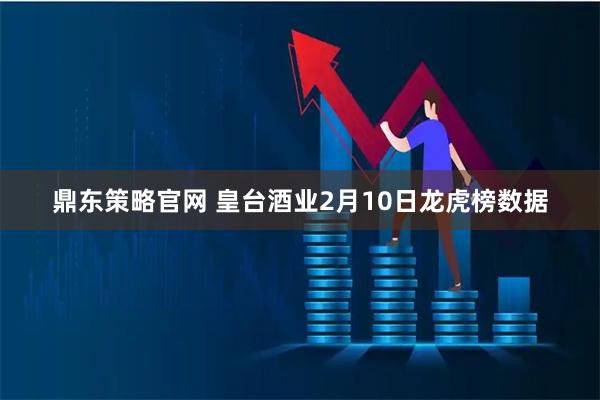 鼎东策略官网 皇台酒业2月10日龙虎榜数据