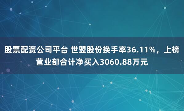 股票配资公司平台 世盟股份换手率36.11%，上榜营业部合计净买入3060.88万元