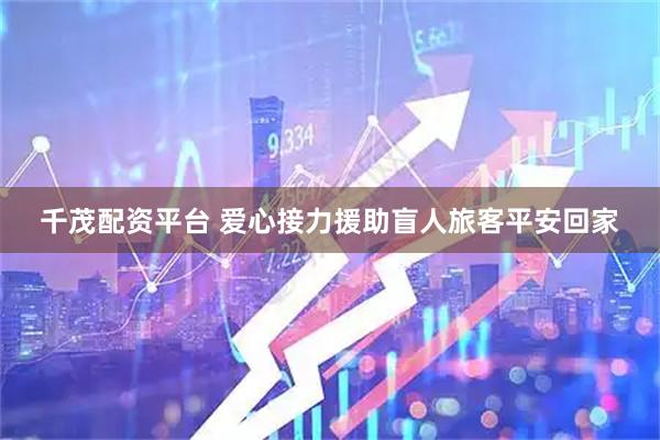 千茂配资平台 爱心接力援助盲人旅客平安回家