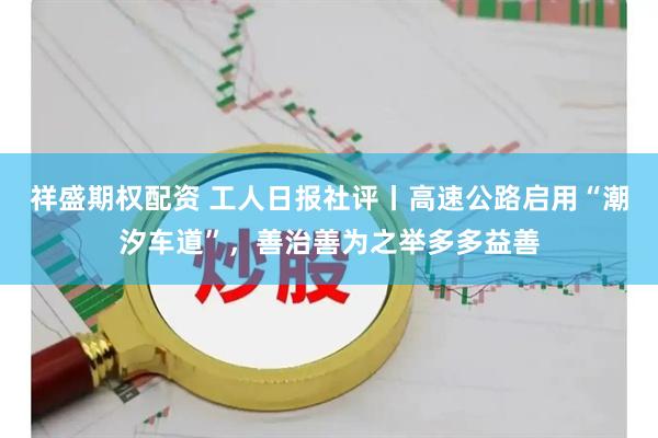 祥盛期权配资 工人日报社评丨高速公路启用“潮汐车道”，善治善为之举多多益善