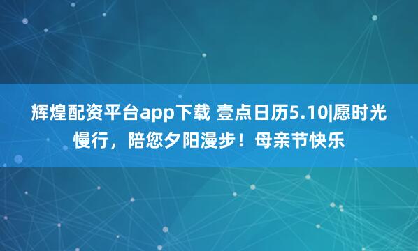 辉煌配资平台app下载 壹点日历5.10|愿时光慢行，陪您夕阳漫步！母亲节快乐