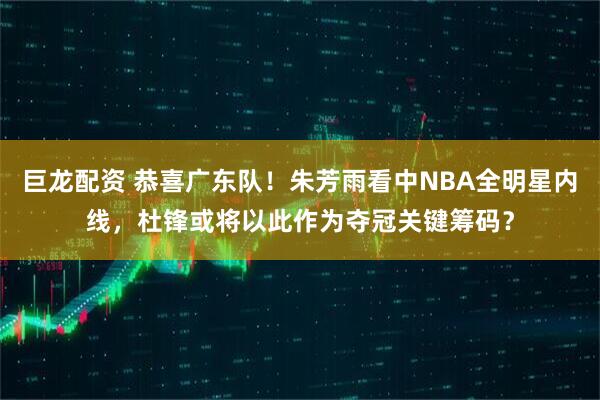 巨龙配资 恭喜广东队！朱芳雨看中NBA全明星内线，杜锋或将以此作为夺冠关键筹码？