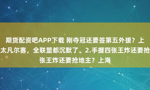 期货配资吧APP下载 刚夺冠还要签第五外援？上海队这理由太凡尔赛，全联盟都沉默了。2.手握四张王炸还要抢地主？上海