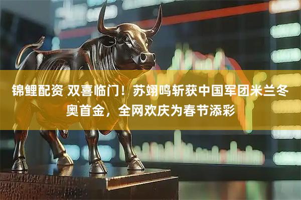锦鲤配资 双喜临门！苏翊鸣斩获中国军团米兰冬奥首金，全网欢庆为春节添彩
